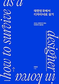 대한민국에서 디자이너로 살기 :사수는 알려주지 않는 디자이너 생존법 =How to survive as a designer in Korea